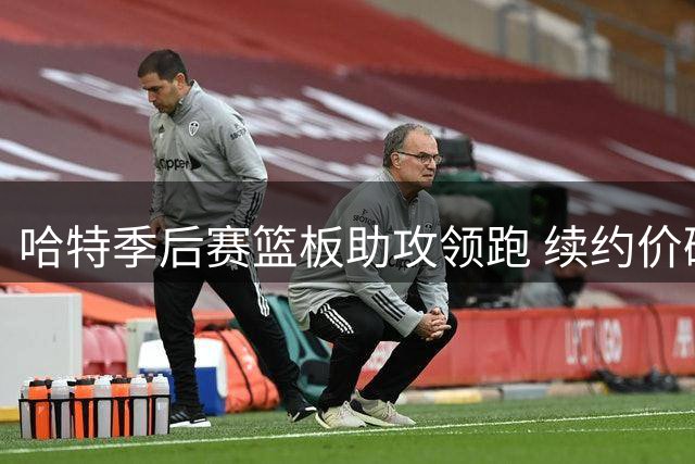 哈特季后赛篮板助攻领跑 续约价码引热议