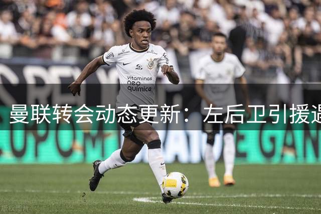 曼联转会动态更新：左后卫引援遇阻 锋线补强或成备选方案