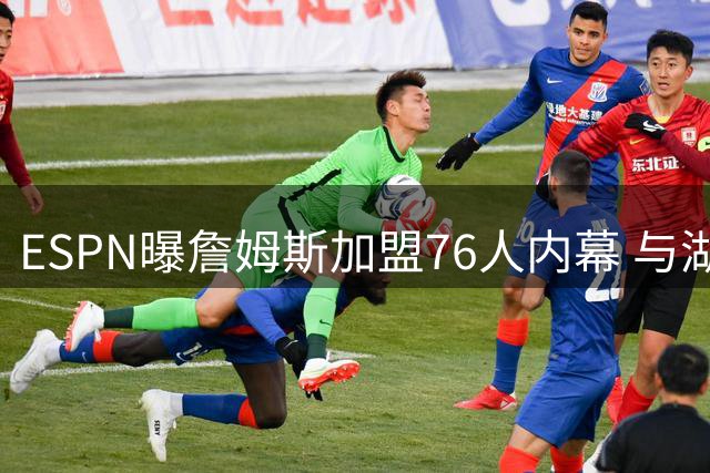 ESPN曝詹姆斯加盟76人内幕 与湖人分手属双赢选择